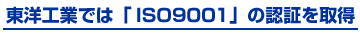 東洋工業では「ISO9001」の認証を取得